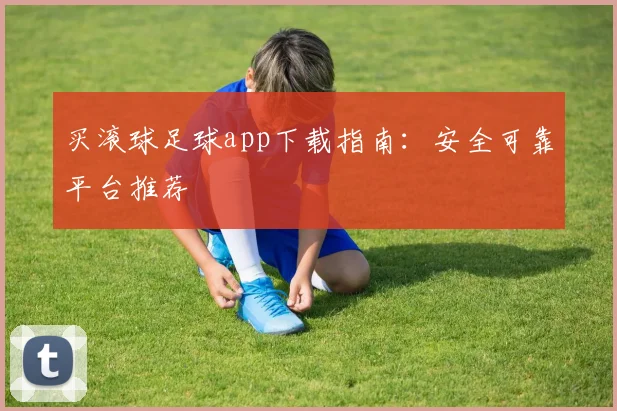 买滚球足球app下载指南：安全可靠平台推荐