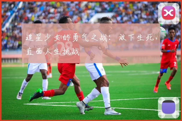 追星少女的勇气之战:放下生死,直面人生挑战