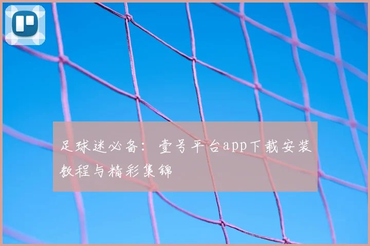 足球迷必备:壹号平台app下载安装教程与精彩集锦