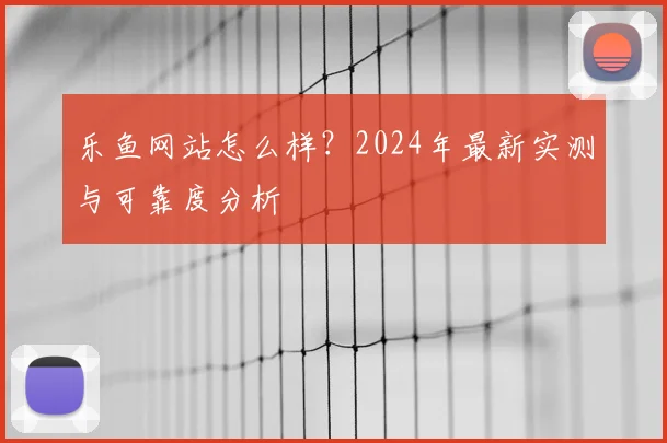 乐鱼网站怎么样？2024年最新实测与可靠度分析