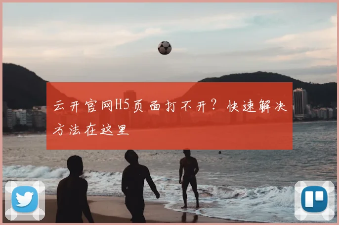 云开官网H5页面打不开？快速解决方法在这里