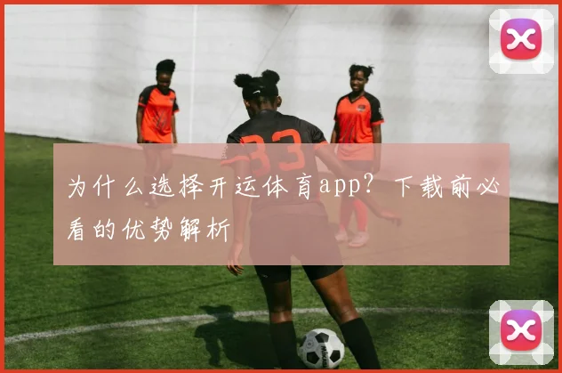 为什么选择开运体育app?下载前必看的优势解析