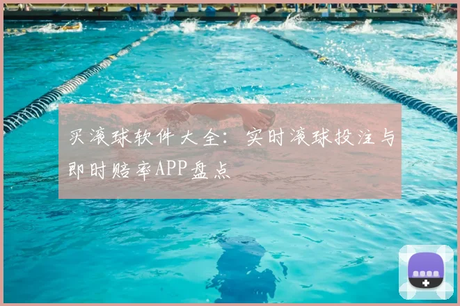 买滚球软件大全：实时滚球投注与即时赔率APP盘点