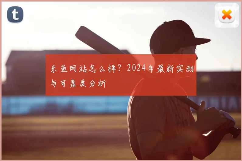 乐鱼网站怎么样?2024年最新实测与可靠度分析