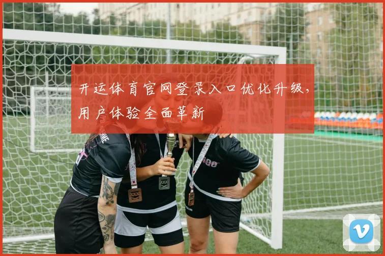 开运体育官网登录入口优化升级，用户体验全面革新