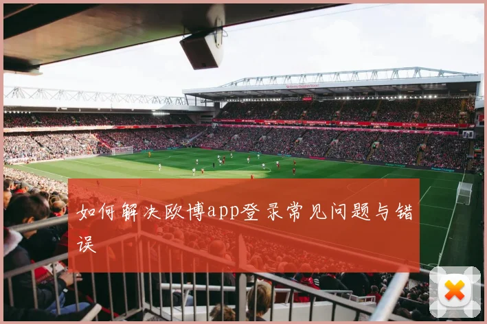 如何解决欧博app登录常见问题与错误