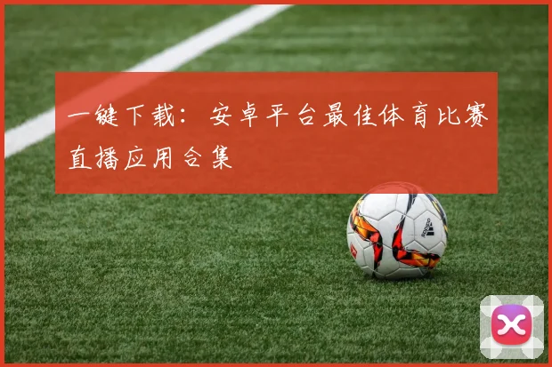 一键下载:安卓平台最佳体育比赛直播应用合集