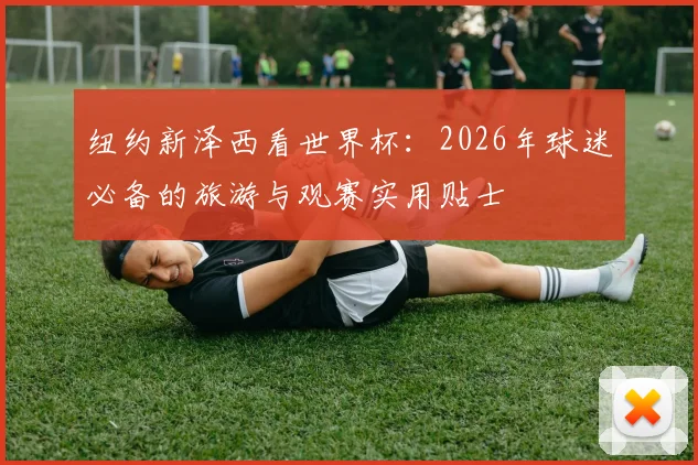 纽约新泽西看世界杯:2026年球迷必备的旅游与观赛实用贴士