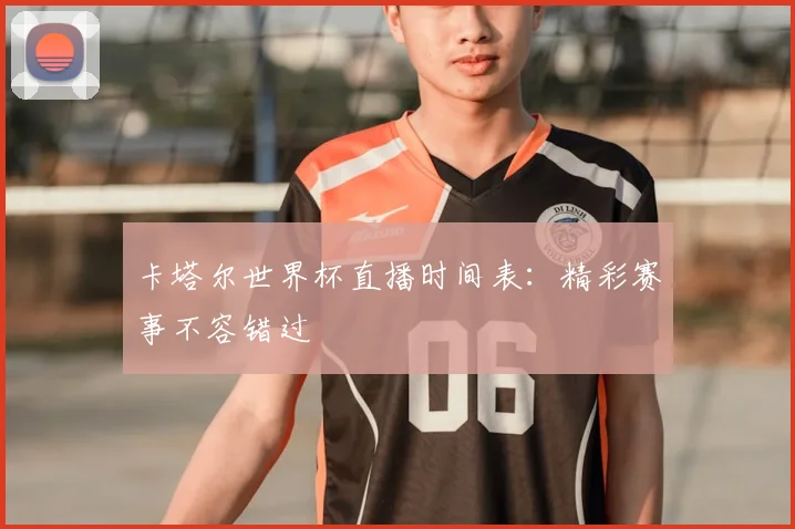 卡塔尔世界杯直播时间表：精彩赛事不容错过
