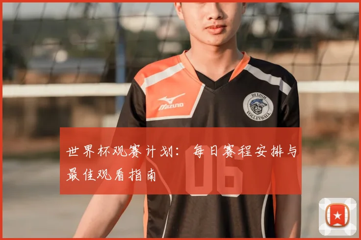 世界杯观赛计划：每日赛程安排与最佳观看指南