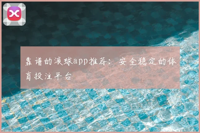 靠谱的滚球app推荐:安全稳定的体育投注平台