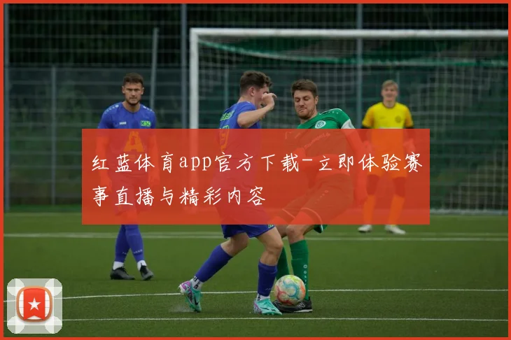 红蓝体育app官方下载-立即体验赛事直播与精彩内容