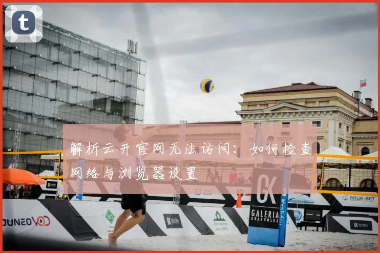 解析云开官网无法访问:如何检查网络与浏览器设置