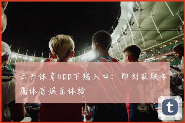 云开体育app下载入口：即刻获取专属体育娱乐体验