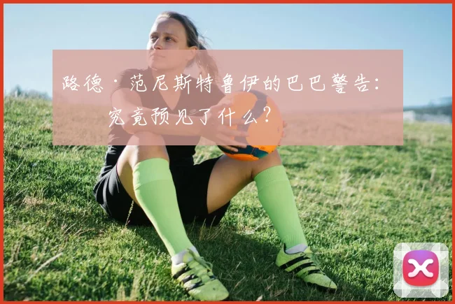 路德·范尼斯特鲁伊的巴巴警告：他究竟预见了什么？