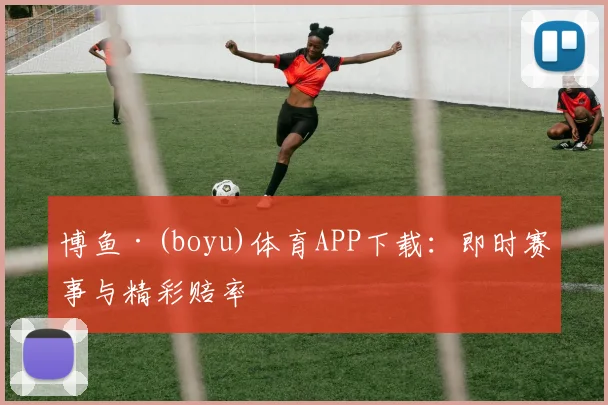 博鱼·(boyu)体育APP下载：即时赛事与精彩赔率