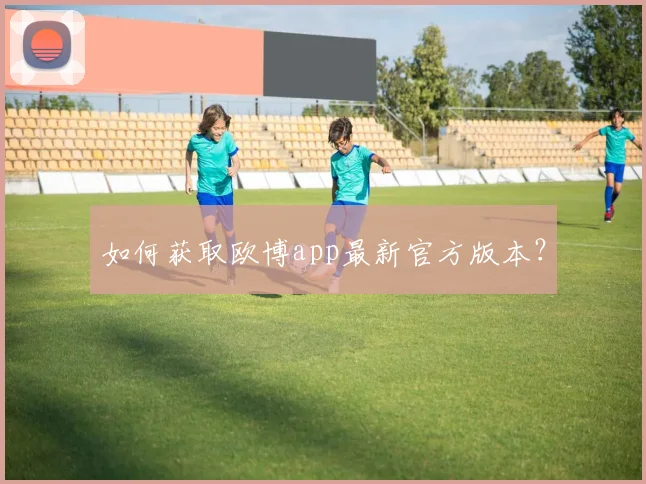 如何获取欧博app最新官方版本?