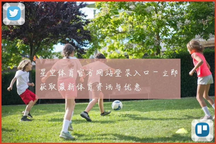 星空体育官方网站登录入口 - 立即获取最新体育资讯与优惠