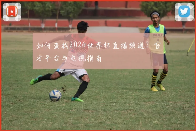 如何查找2026世界杯直播频道?官方平台与电视指南