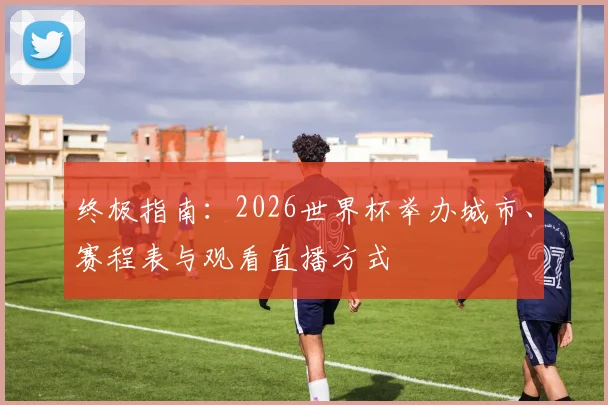 终极指南：2026世界杯举办城市、赛程表与观看直播方式