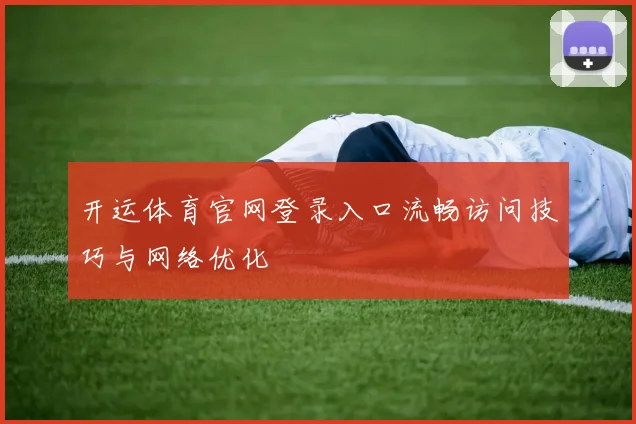 开运体育官网登录入口流畅访问技巧与网络优化