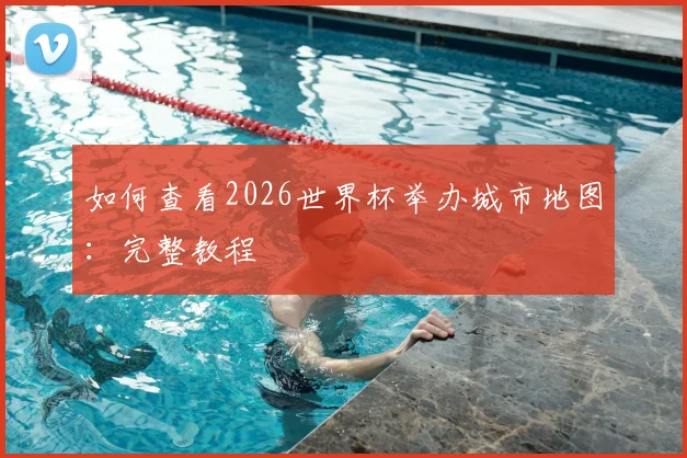 如何查看2026世界杯举办城市地图：完整教程