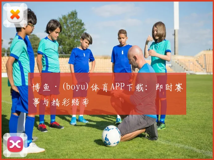 博鱼·(boyu)体育APP下载:即时赛事与精彩赔率