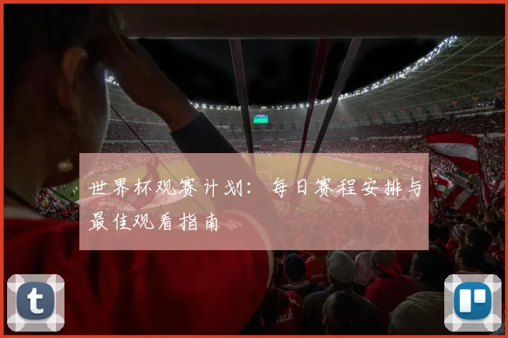 世界杯观赛计划:每日赛程安排与最佳观看指南