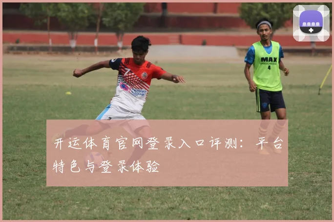 开运体育官网登录入口评测：平台特色与登录体验