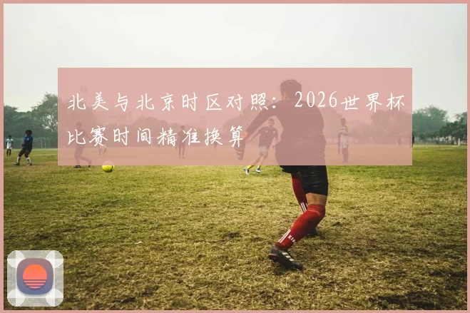 北美与北京时区对照：2026世界杯比赛时间精准换算