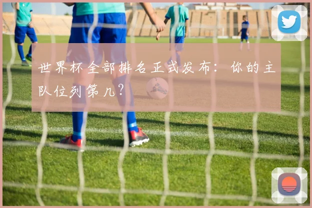 世界杯全部排名正式发布:你的主队位列第几?