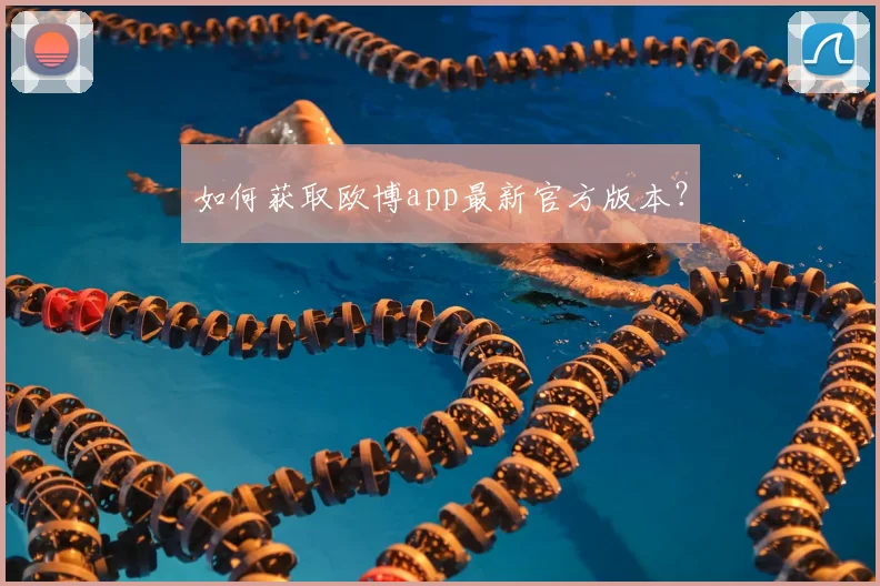 如何获取欧博app最新官方版本?