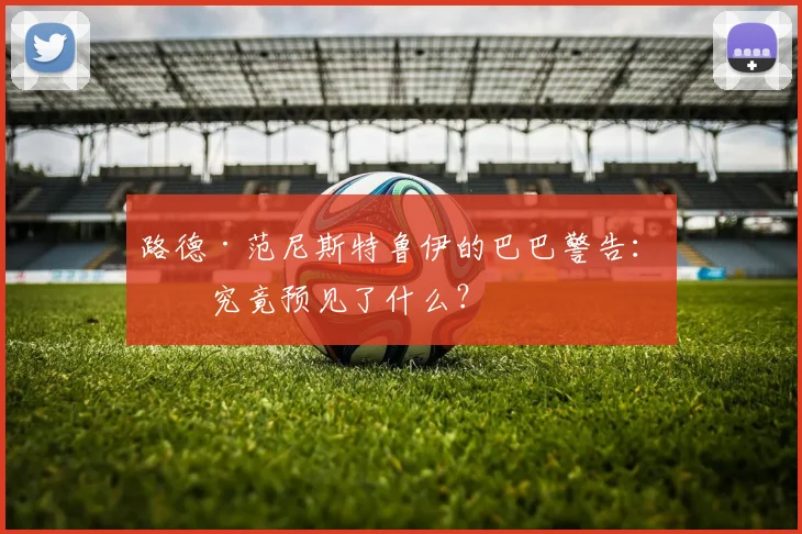 路德·范尼斯特鲁伊的巴巴警告:他究竟预见了什么?