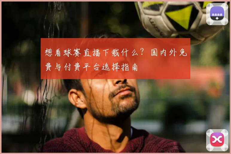 想看球赛直播下载什么?国内外免费与付费平台选择指南